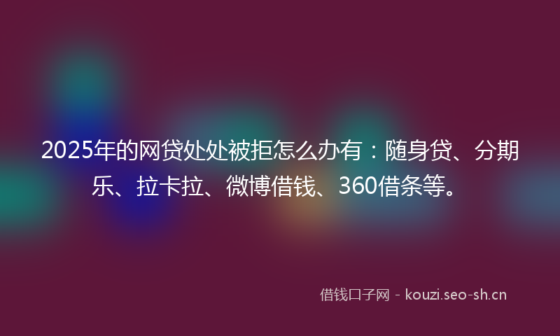 2025年的网贷处处被拒怎么办有：随身贷、分期乐、拉卡拉、微博借钱、360借条等。