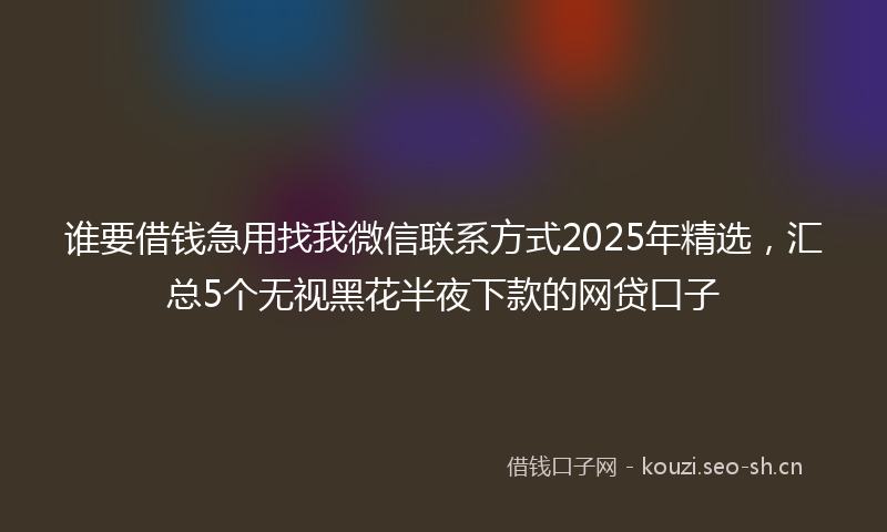 谁要借钱急用找我微信联系方式2025年精选，汇总5个无视黑花半夜下款的网贷口子