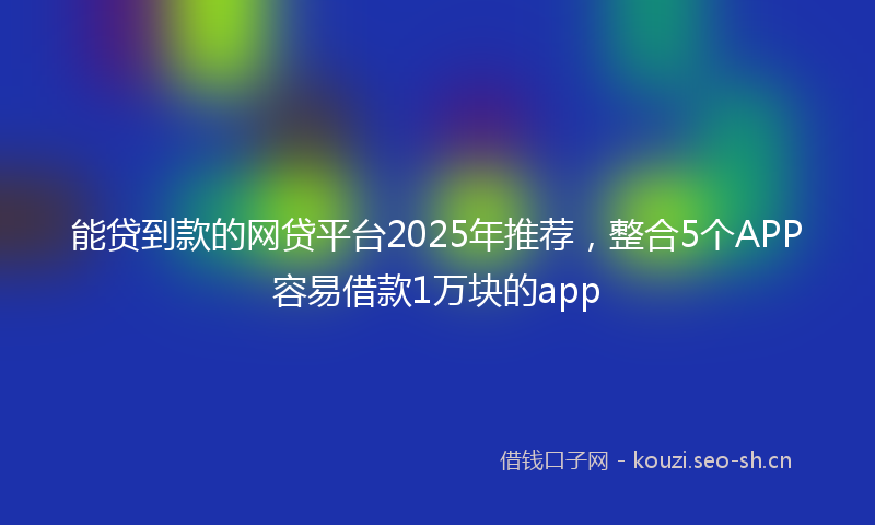 能贷到款的网贷平台2025年推荐，整合5个APP容易借款1万块的app