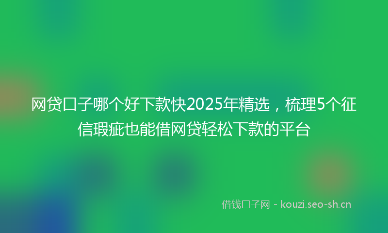 网贷口子哪个好下款快2025年精选，梳理5个征信瑕疵也能借网贷轻松下款的平台