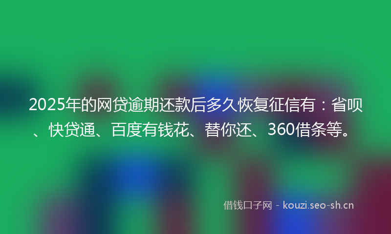 2025年的网贷逾期还款后多久恢复征信有：省呗、快贷通、百度有钱花、替你还、360借条等。