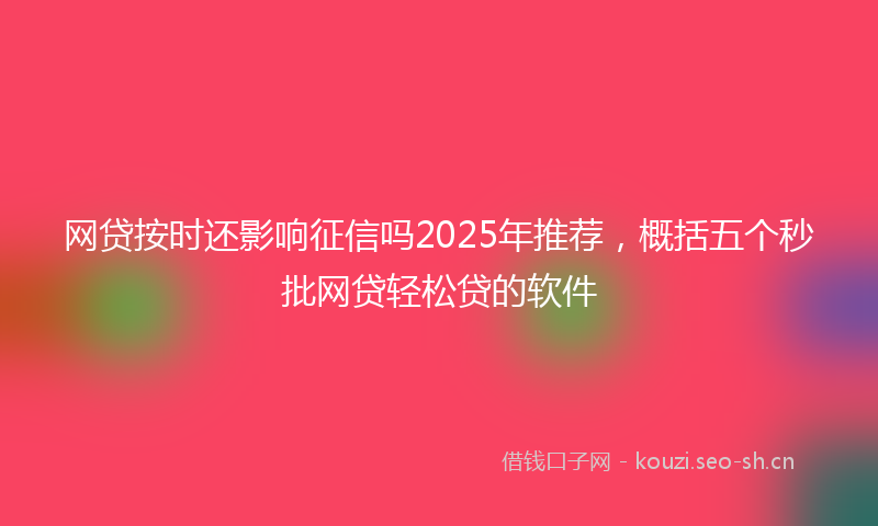 网贷按时还影响征信吗2025年推荐，概括五个秒批网贷轻松贷的软件