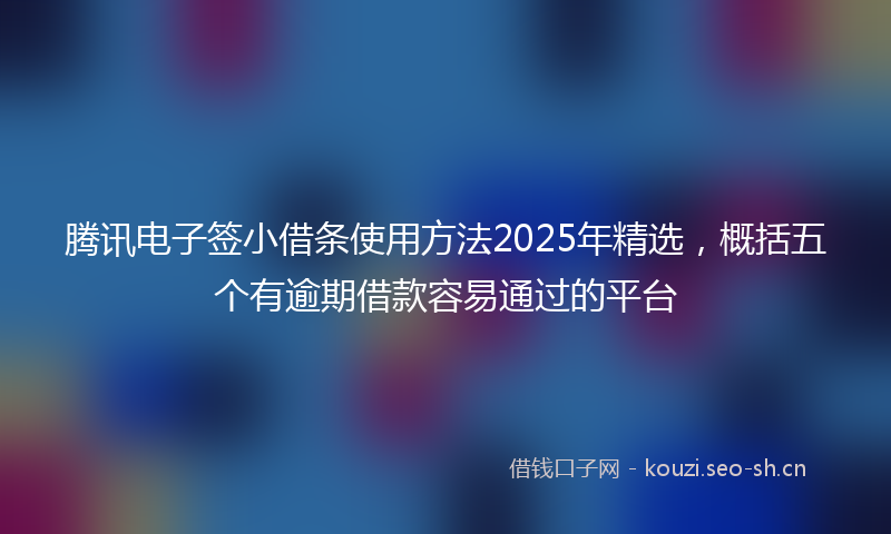 腾讯电子签小借条使用方法2025年精选，概括五个有逾期借款容易通过的平台