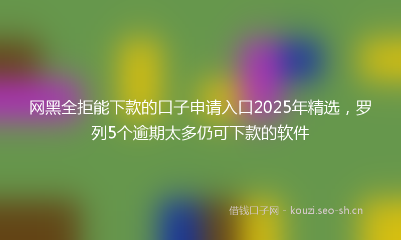 网黑全拒能下款的口子申请入口2025年精选，罗列5个逾期太多仍可下款的软件