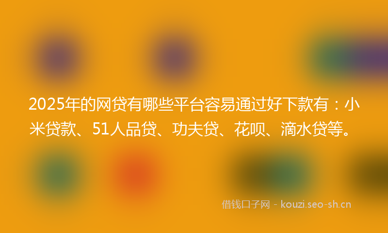 2025年的网贷有哪些平台容易通过好下款有：小米贷款、51人品贷、功夫贷、花呗、滴水贷等。