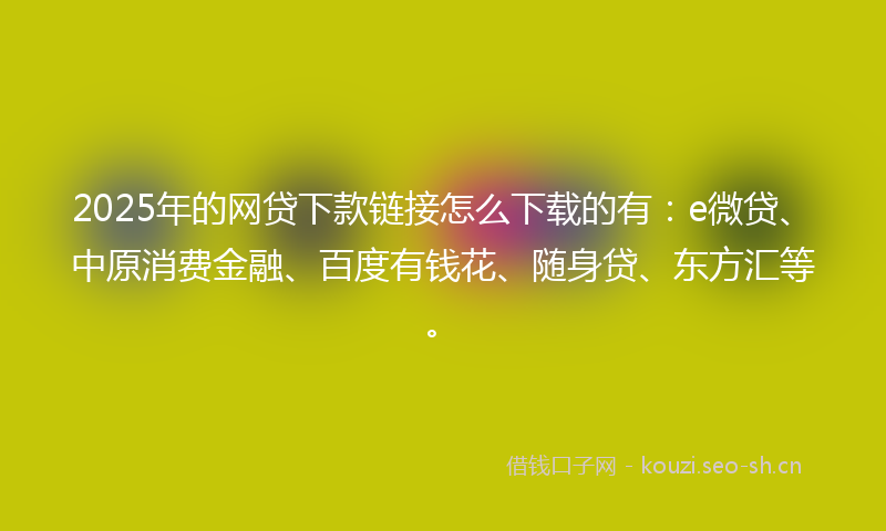2025年的网贷下款链接怎么下载的有:e微贷、中原消费金融、百度有钱花、随身贷、东方汇等。