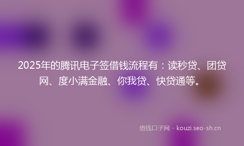 2025年的腾讯电子签借钱流程有：读秒贷、团贷网、度小满金融、你我贷、快贷通等。