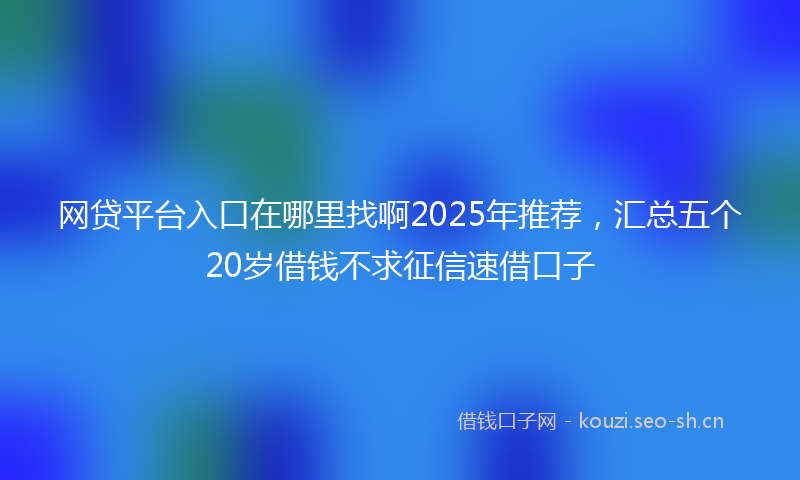 网贷平台入口在哪里找啊2025年推荐,汇总五个20岁借钱不求征信速借口子