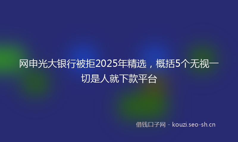 网申光大银行被拒2025年精选，概括5个无视一切是人就下款平台