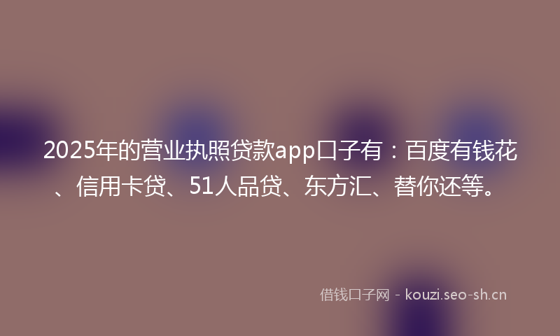 2025年的营业执照贷款app口子有:百度有钱花、信用卡贷、51人品贷、东方汇、替你还等。