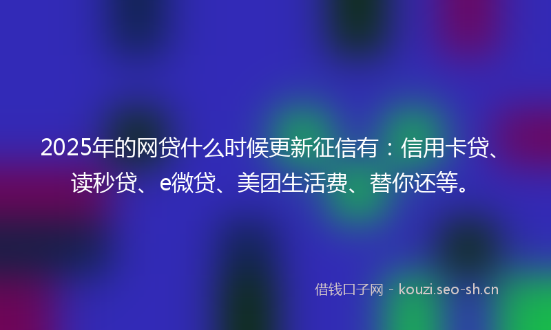 2025年的网贷什么时候更新征信有：信用卡贷、读秒贷、e微贷、美团生活费、替你还等。
