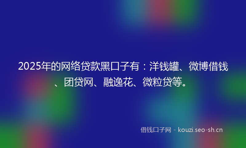 2025年的网络贷款黑口子有:洋钱罐、微博借钱、团贷网、融逸花、微粒贷等。