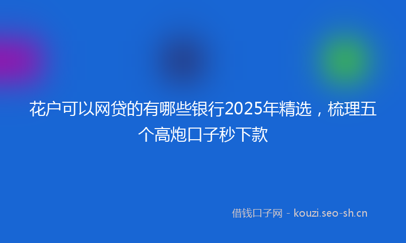 花户可以网贷的有哪些银行2025年精选，梳理五个高炮口子秒下款