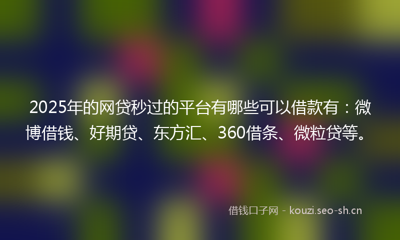 2025年的网贷秒过的平台有哪些可以借款有：微博借钱、好期贷、东方汇、360借条、微粒贷等。