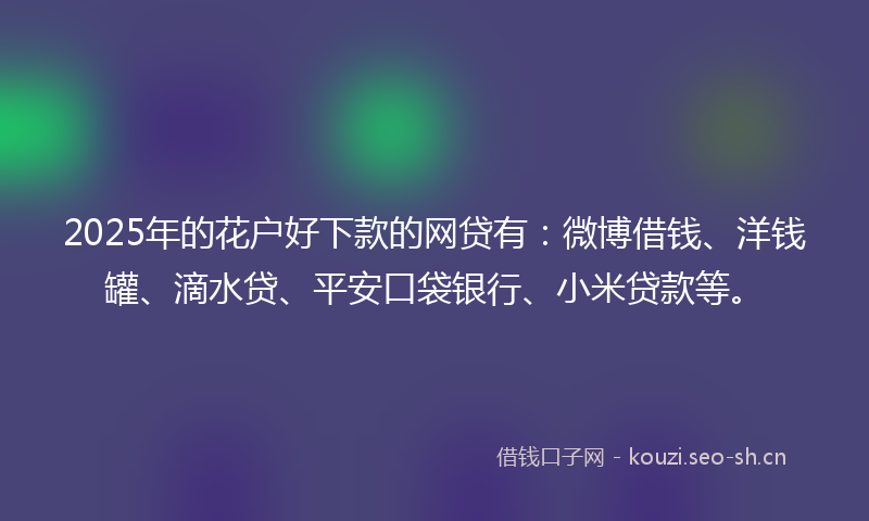 2025年的花户好下款的网贷有：微博借钱、洋钱罐、滴水贷、平安口袋银行、小米贷款等。