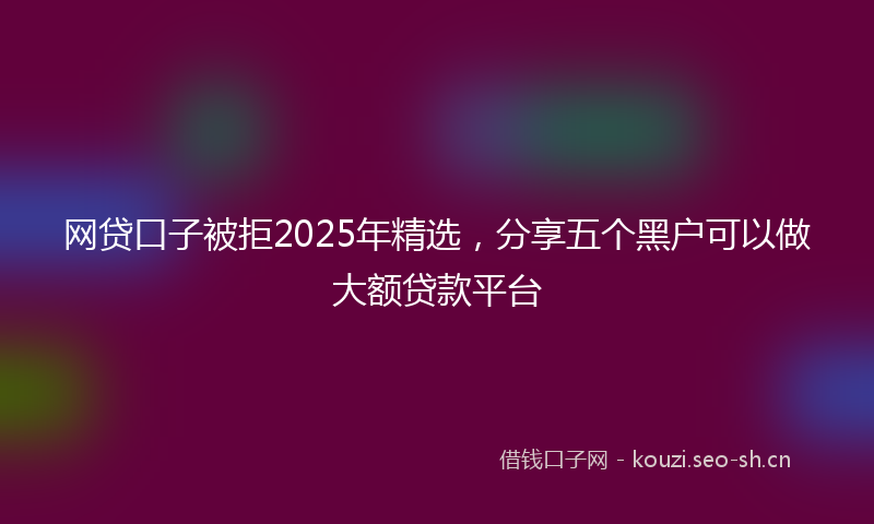 网贷口子被拒2025年精选，分享五个黑户可以做大额贷款平台