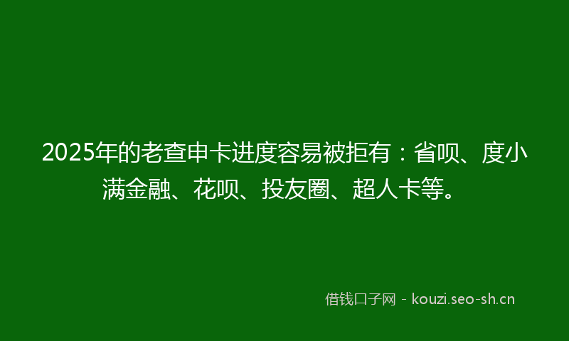 2025年的老查申卡进度容易被拒有：省呗、度小满金融、花呗、投友圈、超人卡等。