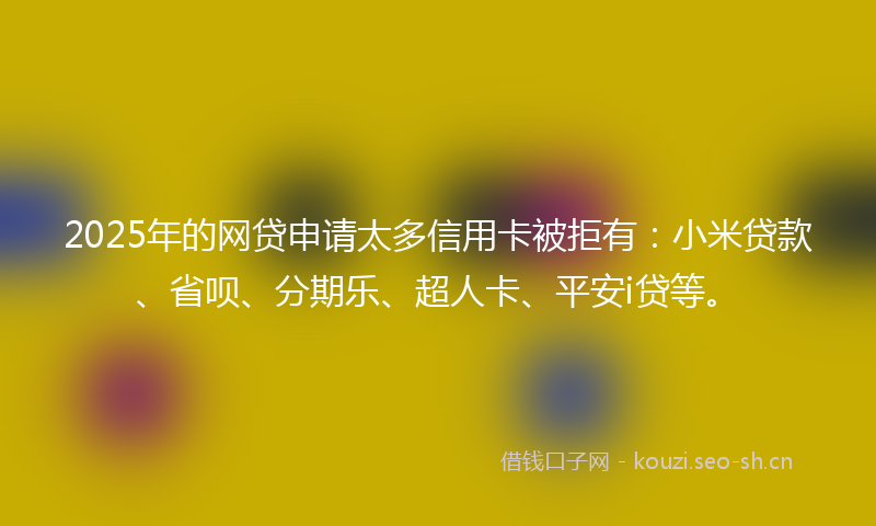 2025年的网贷申请太多信用卡被拒有：小米贷款、省呗、分期乐、超人卡、平安i贷等。