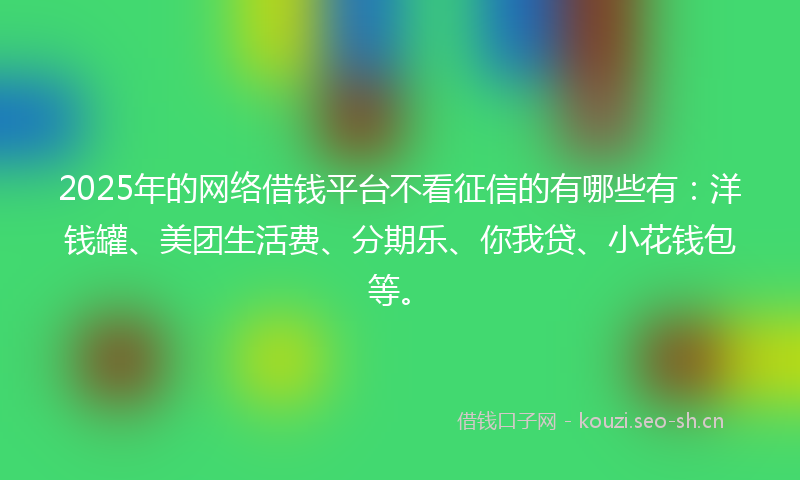 2025年的网络借钱平台不看征信的有哪些有：洋钱罐、美团生活费、分期乐、你我贷、小花钱包等。