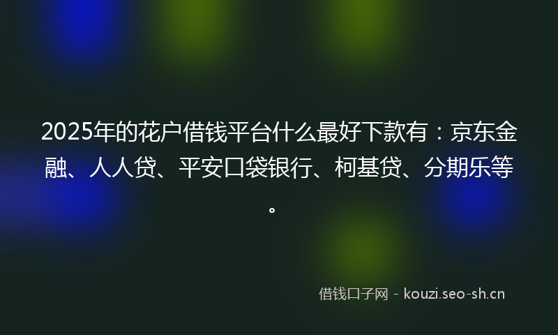 2025年的花户借钱平台什么最好下款有：京东金融、人人贷、平安口袋银行、柯基贷、分期乐等。