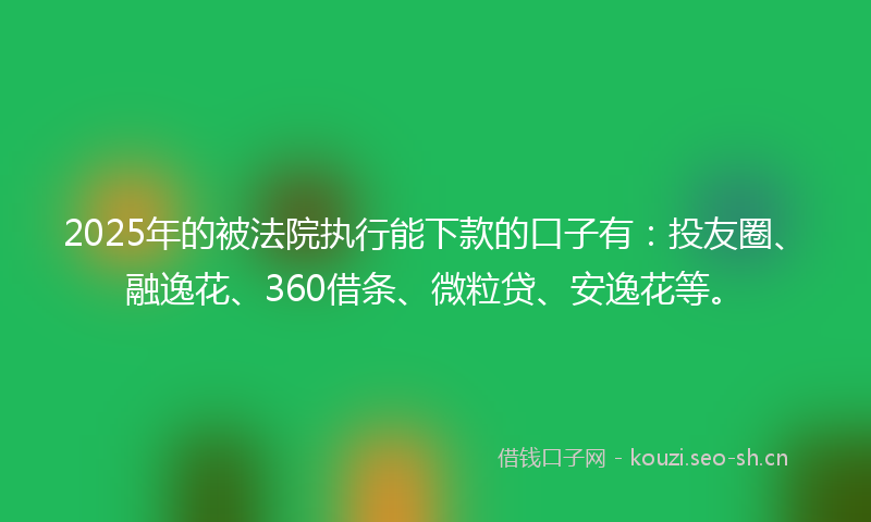 2025年的被法院执行能下款的口子有：投友圈、融逸花、360借条、微粒贷、安逸花等。
