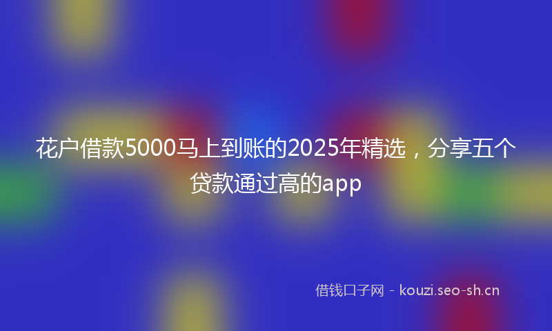 花户借款5000马上到账的2025年精选，分享五个贷款通过高的app