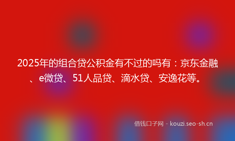 2025年的组合贷公积金有不过的吗有：京东金融、e微贷、51人品贷、滴水贷、安逸花等。