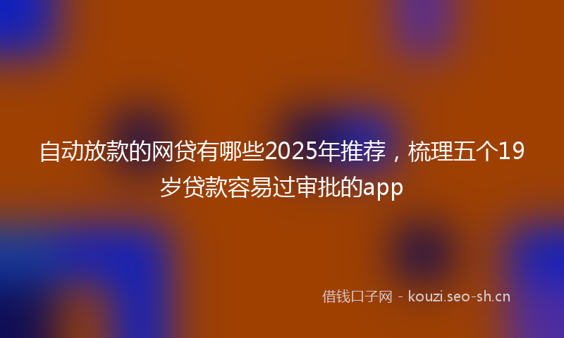 自动放款的网贷有哪些2025年推荐，梳理五个19岁贷款容易过审批的app