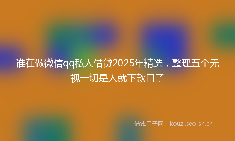 谁在做微信qq私人借贷2025年精选，整理五个无视一切是人就下款口子