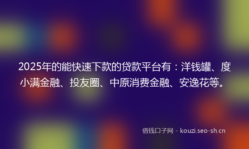 2025年的能快速下款的贷款平台有:洋钱罐、度小满金融、投友圈、中原消费金融、安逸花等。