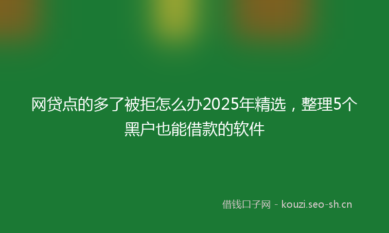 网贷点的多了被拒怎么办2025年精选，整理5个黑户也能借款的软件