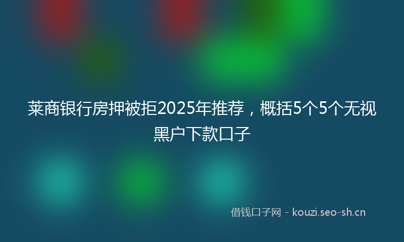 莱商银行房押被拒2025年推荐，概括5个5个无视黑户下款口子