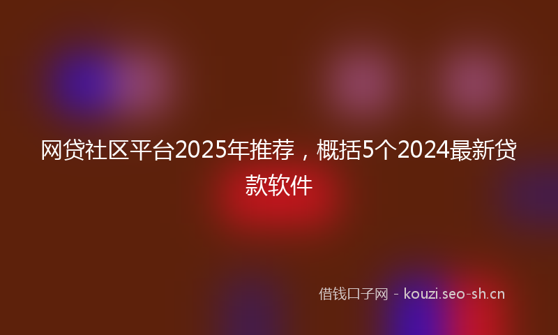 网贷社区平台2025年推荐，概括5个2024最新贷款软件