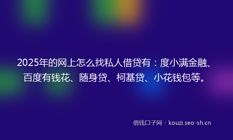 2025年的网上怎么找私人借贷有：度小满金融、百度有钱花、随身贷、柯基贷、小花钱包等。
