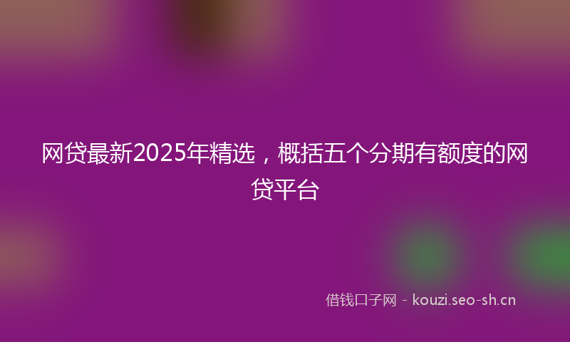 网贷最新2025年精选，概括五个分期有额度的网贷平台