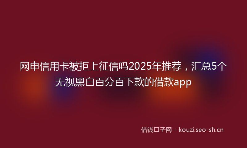 网申信用卡被拒上征信吗2025年推荐，汇总5个无视黑白百分百下款的借款app