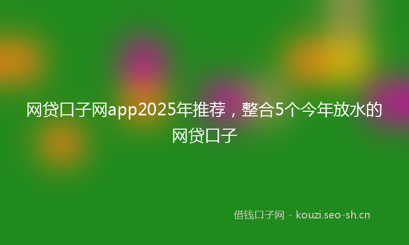 网贷口子网app2025年推荐，整合5个今年放水的网贷口子