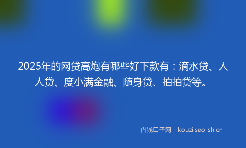 2025年的网贷高炮有哪些好下款有：滴水贷、人人贷、度小满金融、随身贷、拍拍贷等。