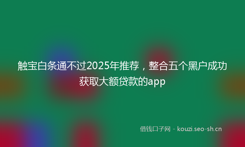 触宝白条通不过2025年推荐，整合五个黑户成功获取大额贷款的app