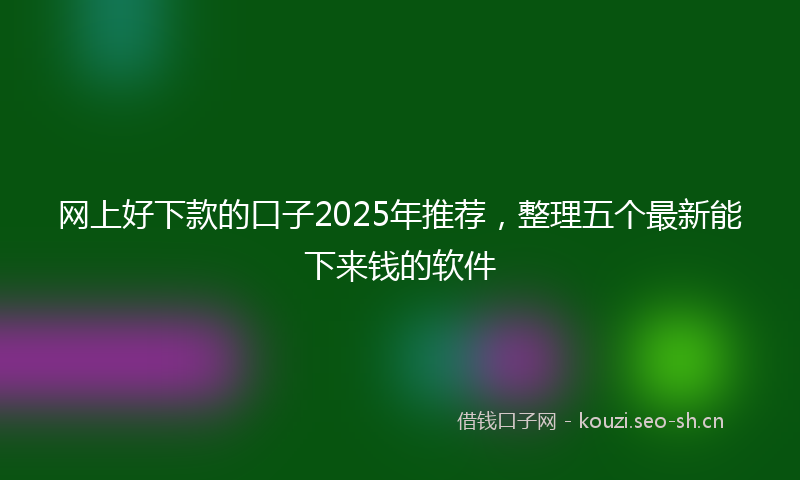 网上好下款的口子2025年推荐，整理五个最新能下来钱的软件