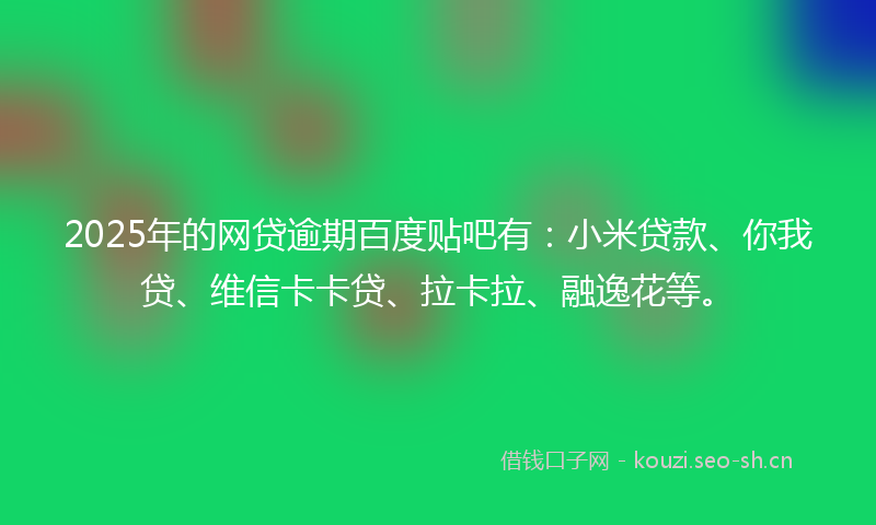 2025年的网贷逾期百度贴吧有：小米贷款、你我贷、维信卡卡贷、拉卡拉、融逸花等。