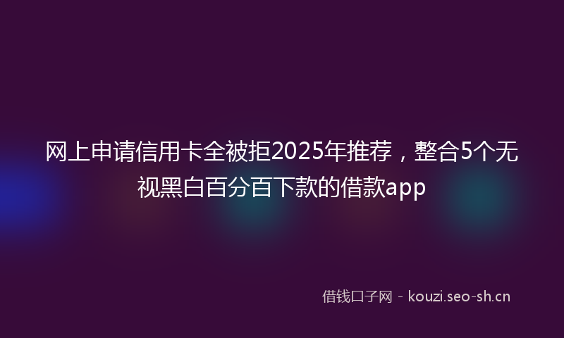 网上申请信用卡全被拒2025年推荐，整合5个无视黑白百分百下款的借款app