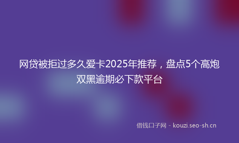 网贷被拒过多久爱卡2025年推荐，盘点5个高炮双黑逾期必下款平台