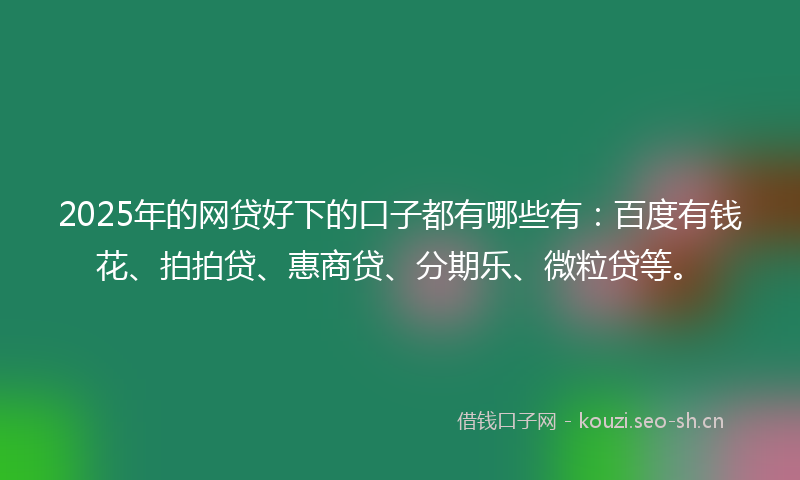 2025年的网贷好下的口子都有哪些有：百度有钱花、拍拍贷、惠商贷、分期乐、微粒贷等。