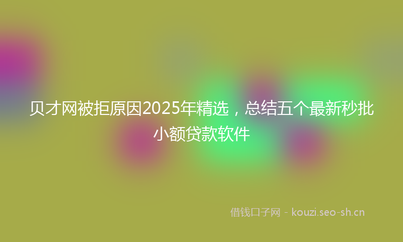 贝才网被拒原因2025年精选，总结五个最新秒批小额贷款软件