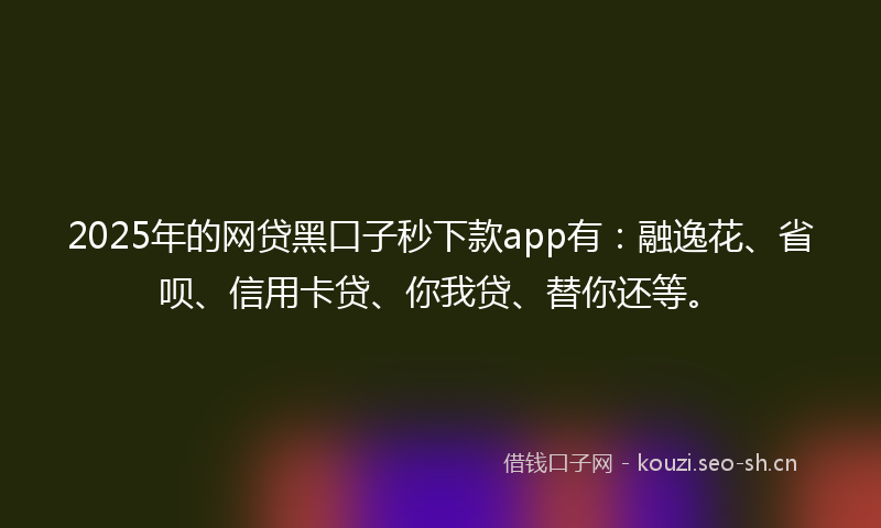 2025年的网贷黑口子秒下款app有：融逸花、省呗、信用卡贷、你我贷、替你还等。