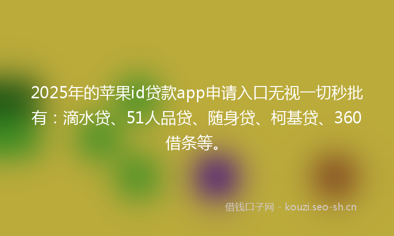 2025年的苹果id贷款app申请入口无视一切秒批有：滴水贷、51人品贷、随身贷、柯基贷、360借条等。
