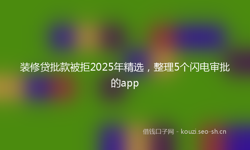 装修贷批款被拒2025年精选，整理5个闪电审批的app
