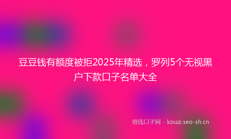 豆豆钱有额度被拒2025年精选，罗列5个无视黑户下款口子名单大全