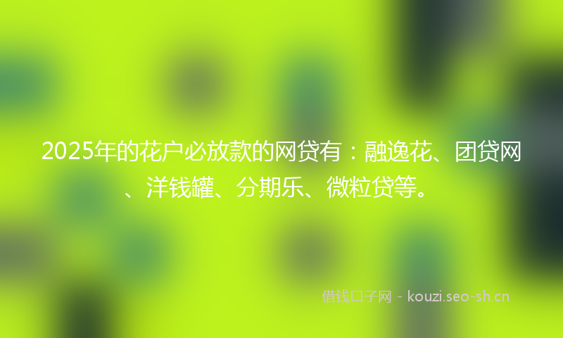 2025年的花户必放款的网贷有：融逸花、团贷网、洋钱罐、分期乐、微粒贷等。